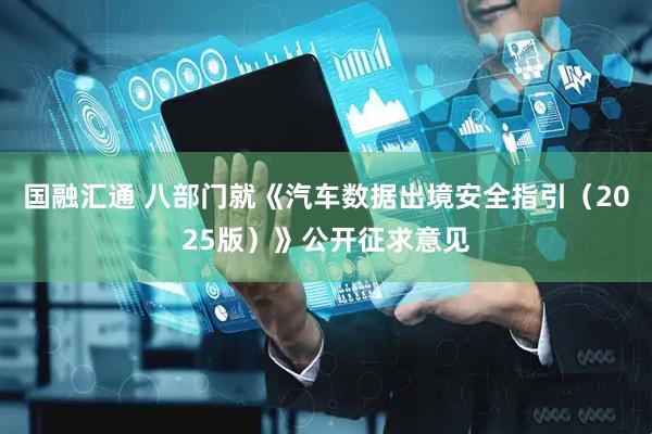 国融汇通 八部门就《汽车数据出境安全指引（2025版）》公开征求意见