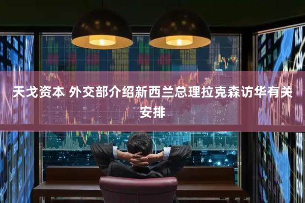 天戈资本 外交部介绍新西兰总理拉克森访华有关安排