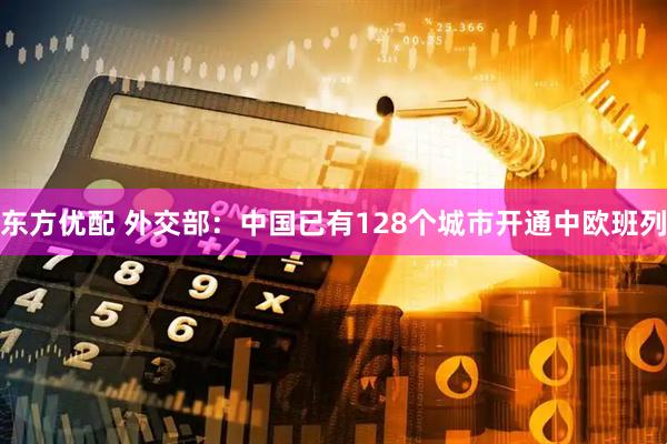 东方优配 外交部：中国已有128个城市开通中欧班列