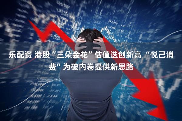 乐配资 港股“三朵金花”估值迭创新高 “悦己消费”为破内卷提供新思路