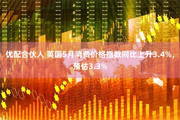 优配合伙人 英国5月消费价格指数同比上升3.4%，预估3.3%