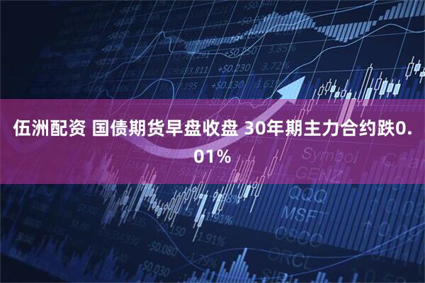 伍洲配资 国债期货早盘收盘 30年期主力合约跌0.01%