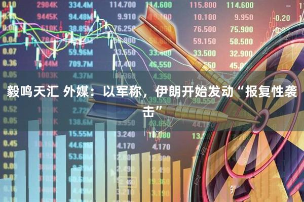 毅鸣天汇 外媒：以军称，伊朗开始发动“报复性袭击”