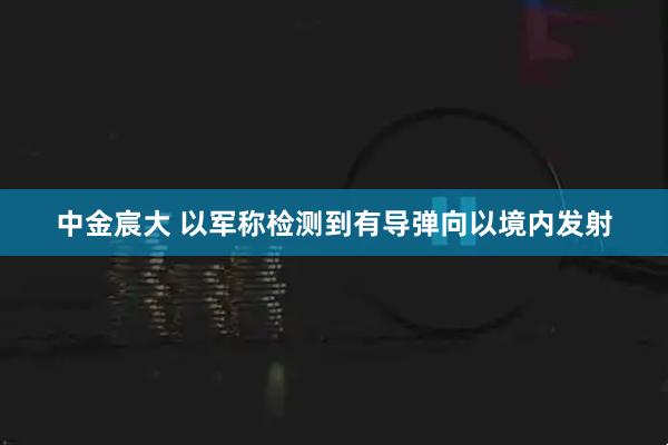 中金宸大 以军称检测到有导弹向以境内发射