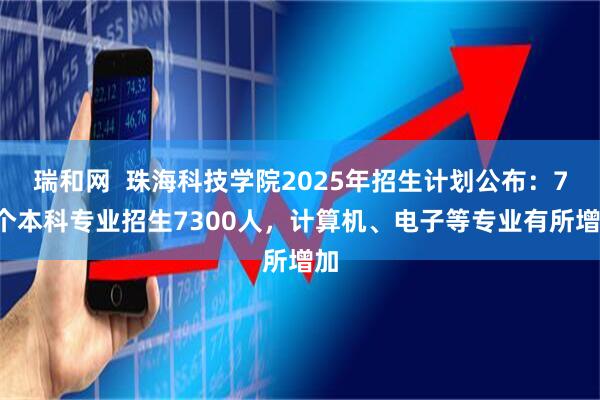 瑞和网  珠海科技学院2025年招生计划公布：70个本科专业招生7300人，计算机、电子等专业有所增加