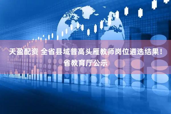 天盈配资 全省县域普高头雁教师岗位遴选结果！省教育厅公示