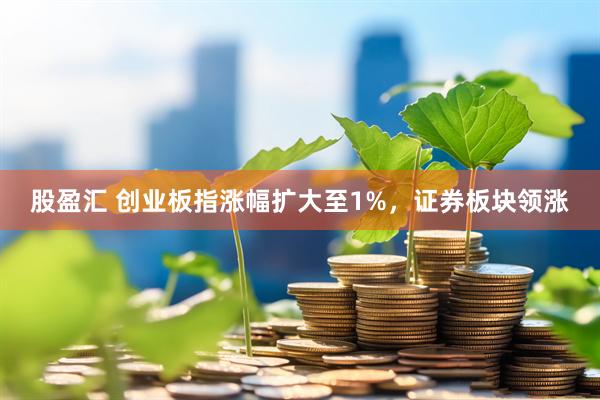 股盈汇 创业板指涨幅扩大至1%，证券板块领涨