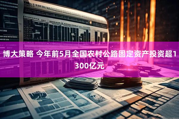 博大策略 今年前5月全国农村公路固定资产投资超1300亿元