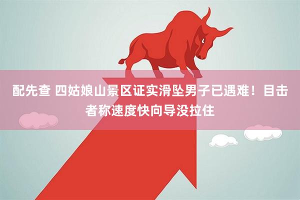 配先查 四姑娘山景区证实滑坠男子已遇难！目击者称速度快向导没拉住