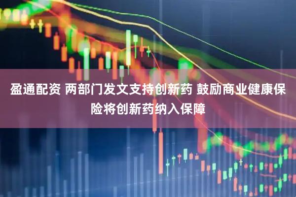 盈通配资 两部门发文支持创新药 鼓励商业健康保险将创新药纳入保障