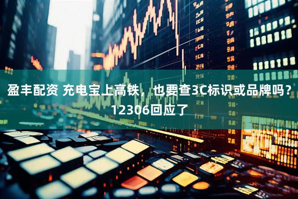 盈丰配资 充电宝上高铁，也要查3C标识或品牌吗？12306回应了