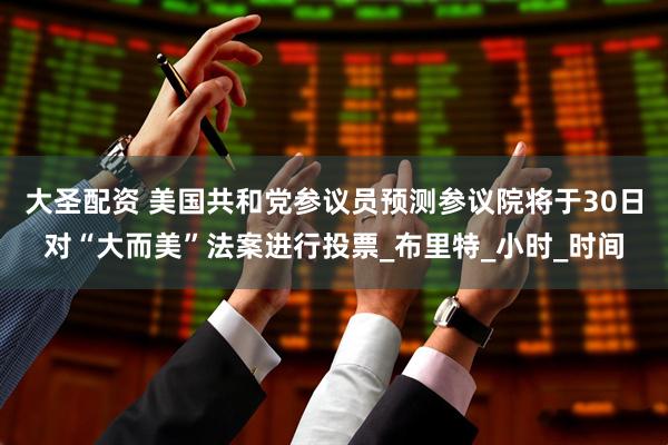 大圣配资 美国共和党参议员预测参议院将于30日对“大而美”法案进行投票_布里特_小时_时间
