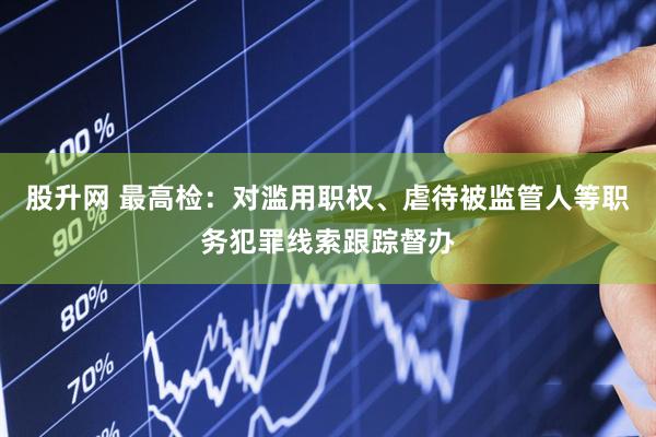 股升网 最高检：对滥用职权、虐待被监管人等职务犯罪线索跟踪督办