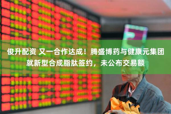 俊升配资 又一合作达成！腾盛博药与健康元集团就新型合成脂肽签约，未公布交易额