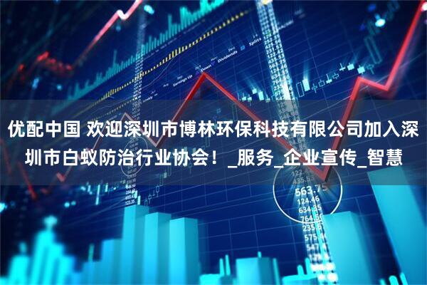 优配中国 欢迎深圳市博林环保科技有限公司加入深圳市白蚁防治行业协会！_服务_企业宣传_智慧