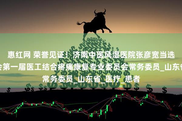 惠红网 荣誉见证！济南中医风湿医院张彦宽当选省疼痛医学会第一届医工结合疼痛康复专业委员会常务委员_山东省_医疗_患者