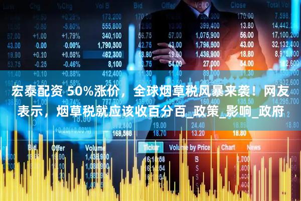 宏泰配资 50%涨价，全球烟草税风暴来袭！网友表示，烟草税就应该收百分百_政策_影响_政府