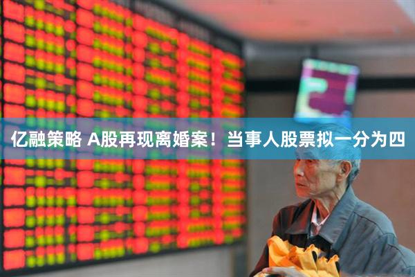 亿融策略 A股再现离婚案！当事人股票拟一分为四
