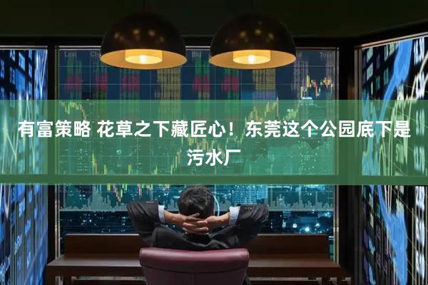 有富策略 花草之下藏匠心！东莞这个公园底下是污水厂