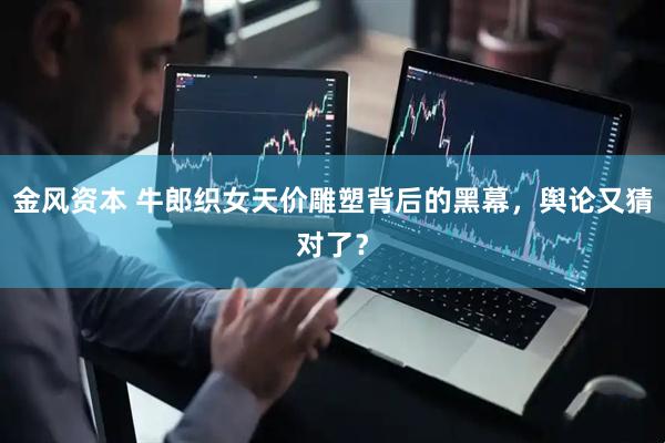 金风资本 牛郎织女天价雕塑背后的黑幕，舆论又猜对了？