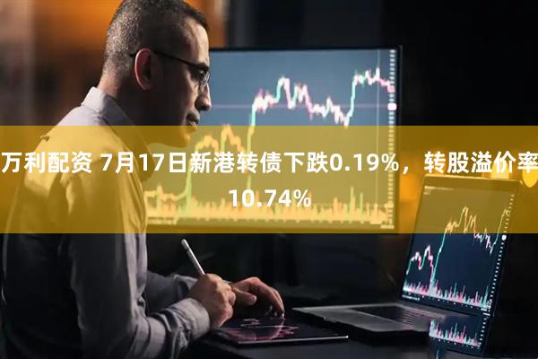 万利配资 7月17日新港转债下跌0.19%，转股溢价率10.74%