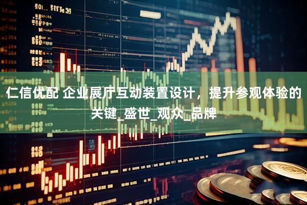 仁信优配 企业展厅互动装置设计，提升参观体验的关键_盛世_观众_品牌