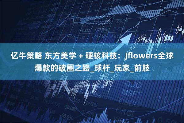亿牛策略 东方美学 + 硬核科技：Jflowers全球爆款的破圈之路_球杆_玩家_前肢