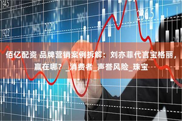 佰亿配资 品牌营销案例拆解：刘亦菲代言宝格丽，赢在哪？_消费者_声誉风险_珠宝