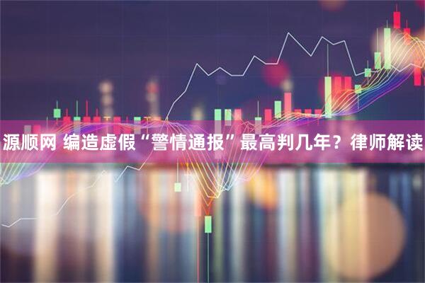 源顺网 编造虚假“警情通报”最高判几年？律师解读