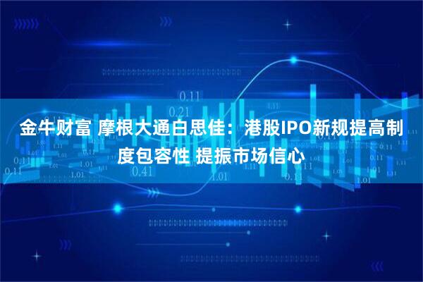 金牛财富 摩根大通白思佳：港股IPO新规提高制度包容性 提振市场信心