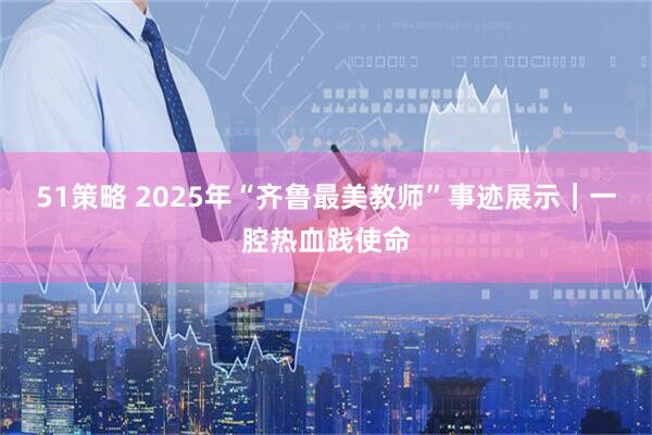 51策略 2025年“齐鲁最美教师”事迹展示｜一腔热血践使命
