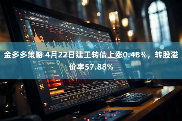 金多多策略 4月22日建工转债上涨0.48%，转股溢价率57.88%
