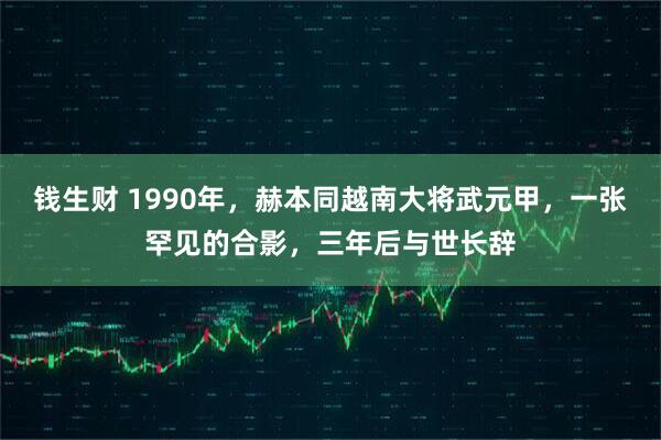 钱生财 1990年，赫本同越南大将武元甲，一张罕见的合影，三年后与世长辞