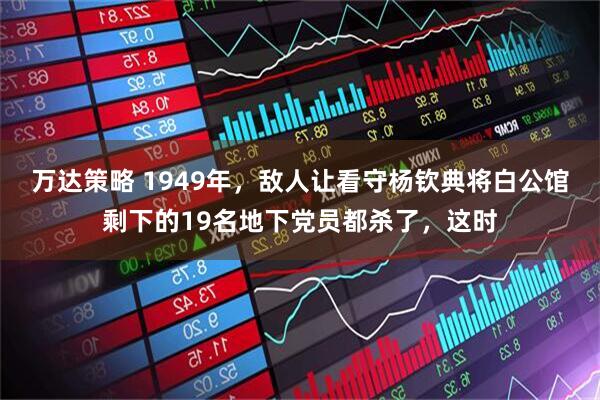 万达策略 1949年，敌人让看守杨钦典将白公馆剩下的19名地下党员都杀了，这时